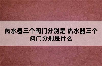 热水器三个阀门分别是 热水器三个阀门分别是什么